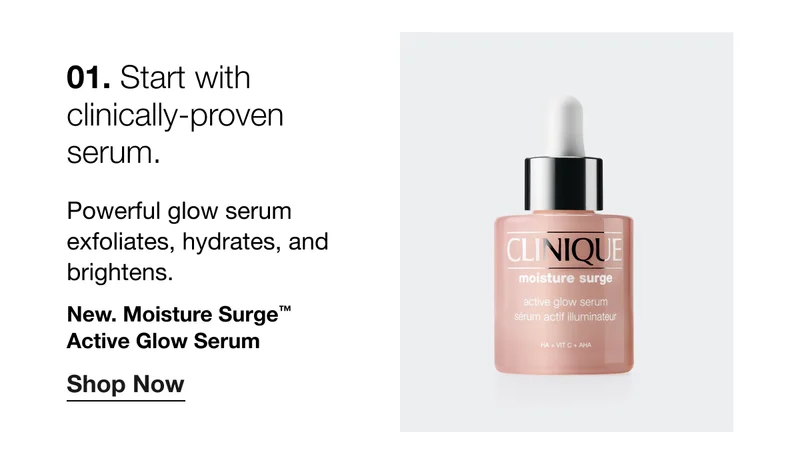 01. Start with clinically-proven serum. Powerful glow serum exfoliates, hydrates, and brightens. New. Moisture Surge™ Active Glow Serum Shop Now