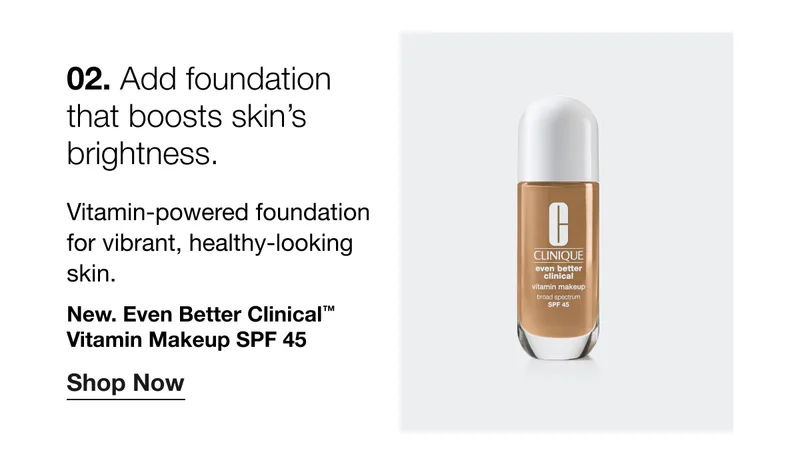 02. Add foundation that boosts skin's brightness. Vitamin-powered foundation for vibrant, healthy-looking skin. New. Even Better Clinical™ Vitamin Makeup SPF 45 Shop Now