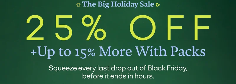 The Big Holiday Sale | 25% OFF + Up to 15% More With Packs | Squeeze every last drop out of Black Friday, before it ends in hours.