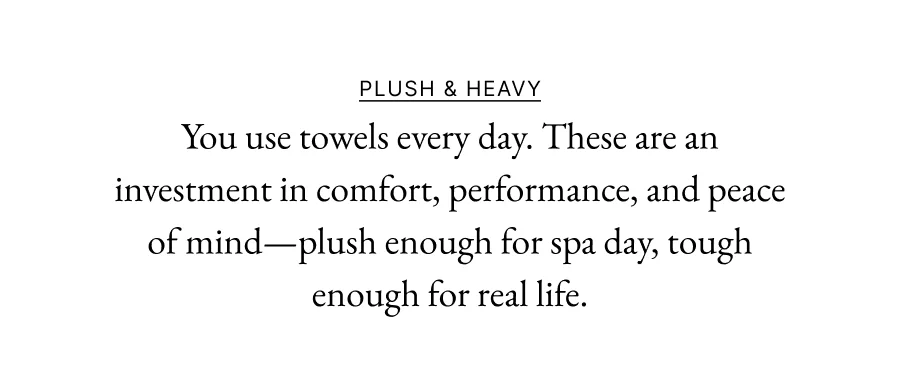 Plush & Heavy  You use towels every day. These are an investment in comfort, performance, and peace of mind—plush enough for spa day, tough enough for real life.