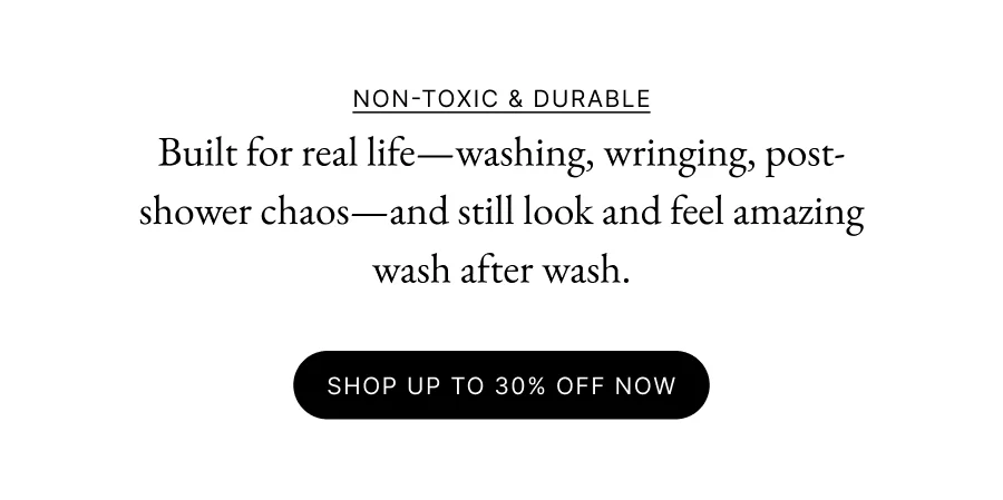 Non-Toxic & Durable  Built for real life—washing, wringing, post-shower chaos—and still look and feel amazing wash after wash.