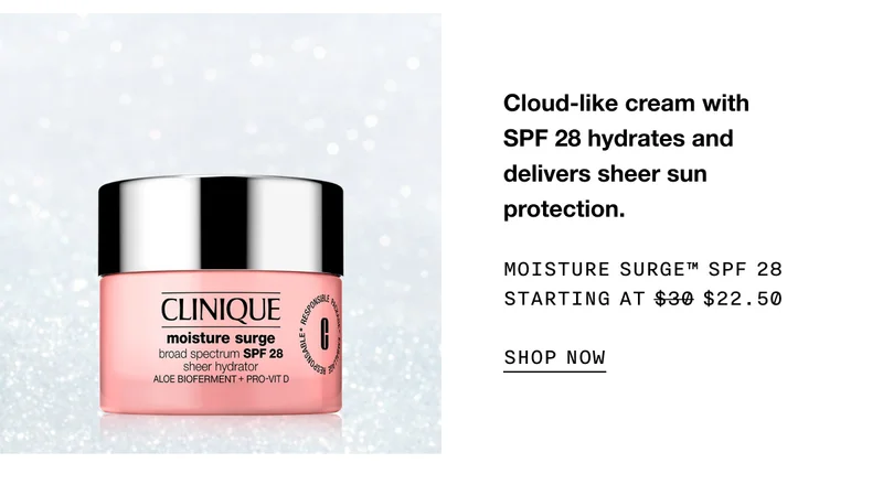 Cloud-like cream with SPF 28 hydrates and delivers sheer sun protection. MOISTURE SURGE™ SPF 28 STARTING AT $22.50 SHOP NOW