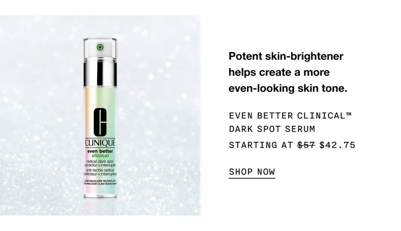 Potent skin-brightener helps create a more even-looking skin tone. EVEN BETTER CLINICAL™ DARK SPOT SERUM STARTING AT $42.75 SHOP NOW