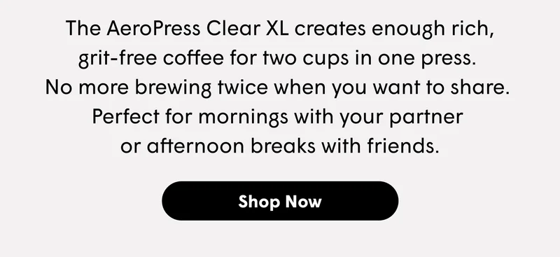 The AeroPress Clear XL creates enough rich, grit-free coffee for two cups in one press.  No more brewing twice when you want to share.  Perfect for mornings with your partner  or afternoon breaks with friends. [SHOP NOW]
