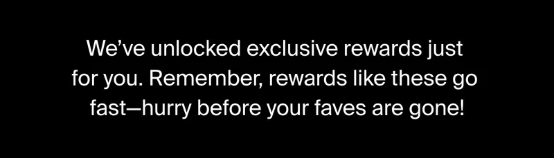 We've unlocked exclusive rewards just for you.