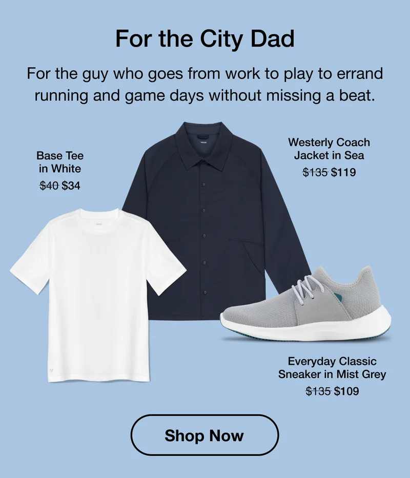 For the City Dad. For the guy who goes from work to play to errand running and game days without missing a beat. Base Tee in White $40 to $34. Westerly Coach Jacket in Sea $135 to $119. Everyday Classic Sneaker in Mist Grey $135 to $109. Shop Now.