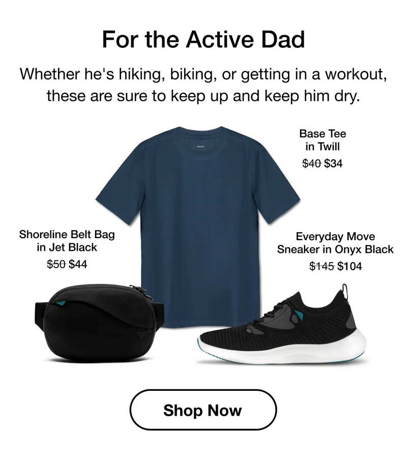 For the Active Dad. Whether he's hiking, biking, or getting in a workout, these are sure to keep up and keep him dry. Shoreline Belt Bag in Jet Black $50 to $44. Base Tee in Twill $40 to $34. Everyday Move Sneaker in Onyx Black $145 to $104. Shop Now.