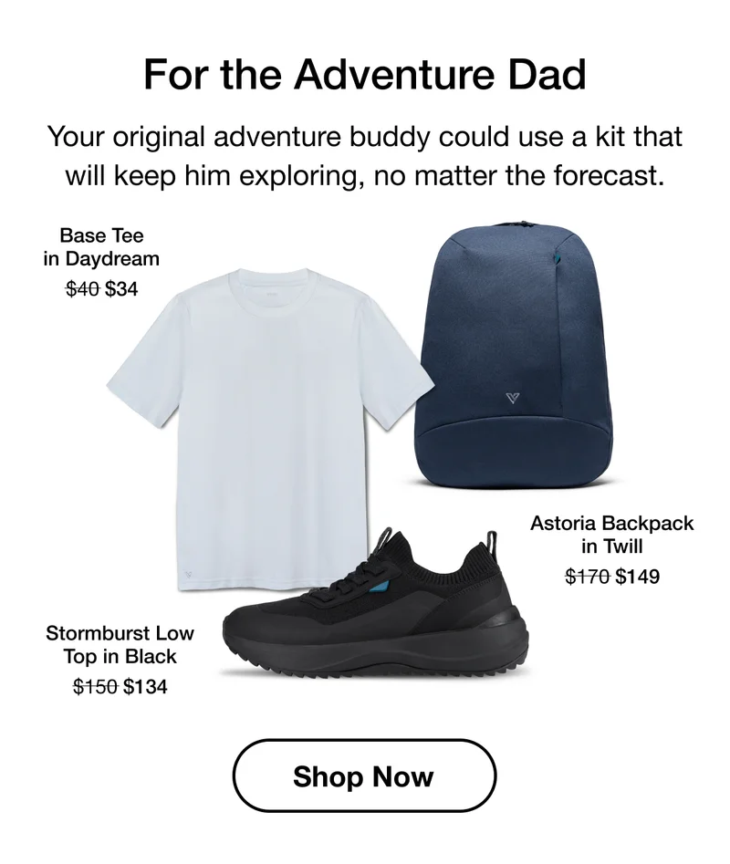 For the Adventure Dad. Your original adventure buddy could use a kit that will keep him exploring, no matter the forecast. Base Tee in Daydream $40 to $34. Astoria Backpack in Twill $170 to $149. Stormburst Low Top in Black $150 to $134. Shop Now.