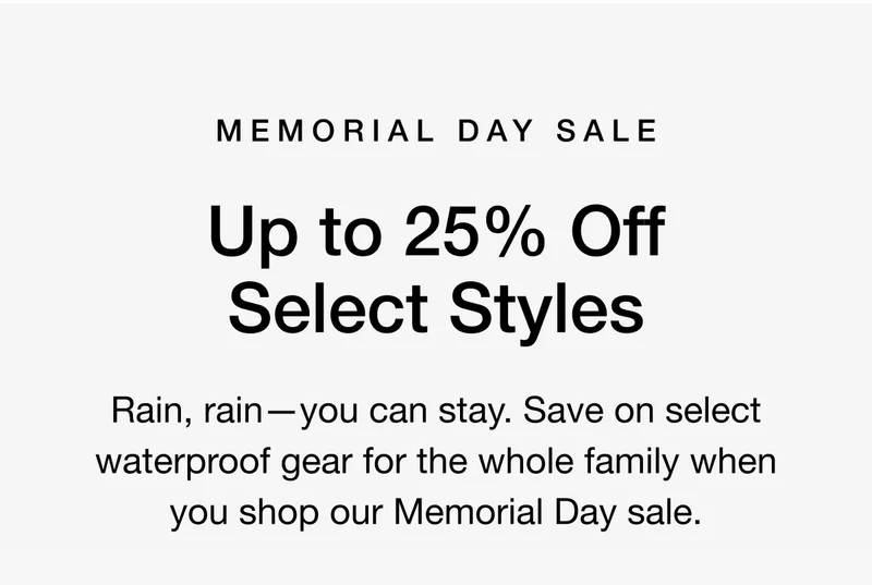 MEMORIAL DAY SALE Up to 25% Rain, rain —you can stay. Save on select waterproof gear for the whole family when  you shop our End of Season sale.