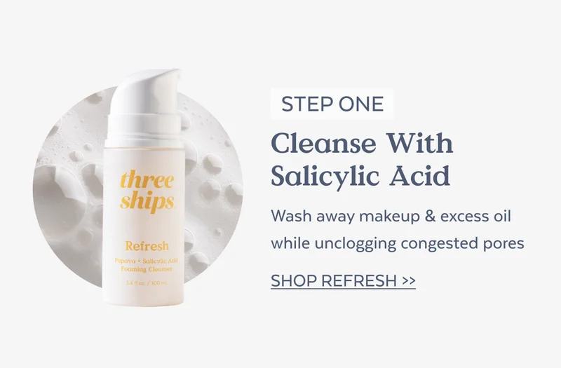 STEP ONE Cleanse With Salicylic Acid  Wash away makeup & excess oil while unclogging congested pores [SHOP REFRESH→]