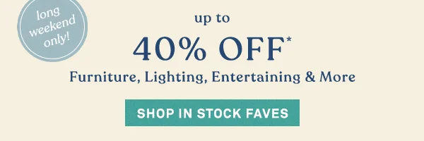 long weekend only! up to 40% off furniture, lighting, entertaining, and more, shop in stock faves