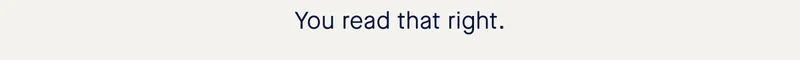 You read that right.