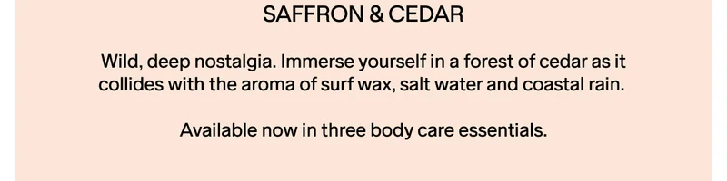 NEW SAFFRON & CEDAR DEODORANT AND BODY WASH. AVAILABLE NOW.