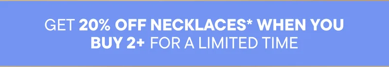 GET 20% OFF NECKLACES* WHEN YOU BUY 2+ FOR A LIMITED TIME