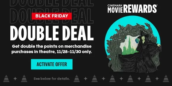 BLACK FRIDAY | DOUBLE DEAL | Get double the points on merchandise purchases in theatre, 11/28-11/30 only. | ACTIVATE OFFER >