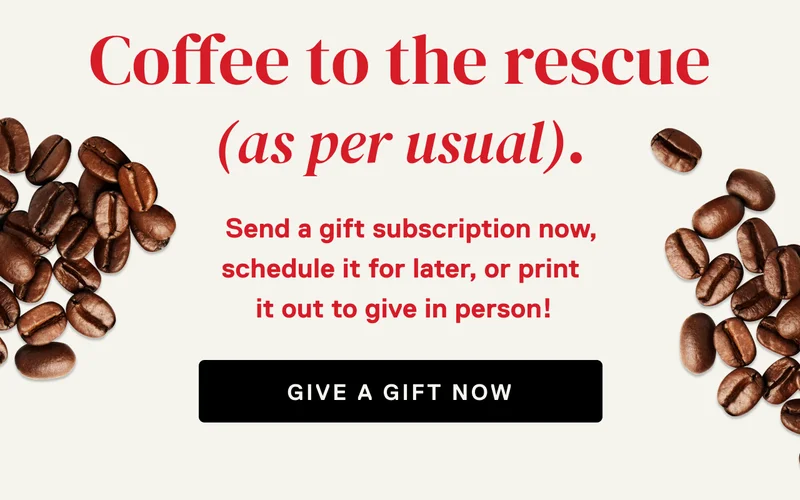 Coffee to the rescue (as per usual). Send a gift subscription now,  schedule it for later, or print  it out to give in person! Give a gift now.