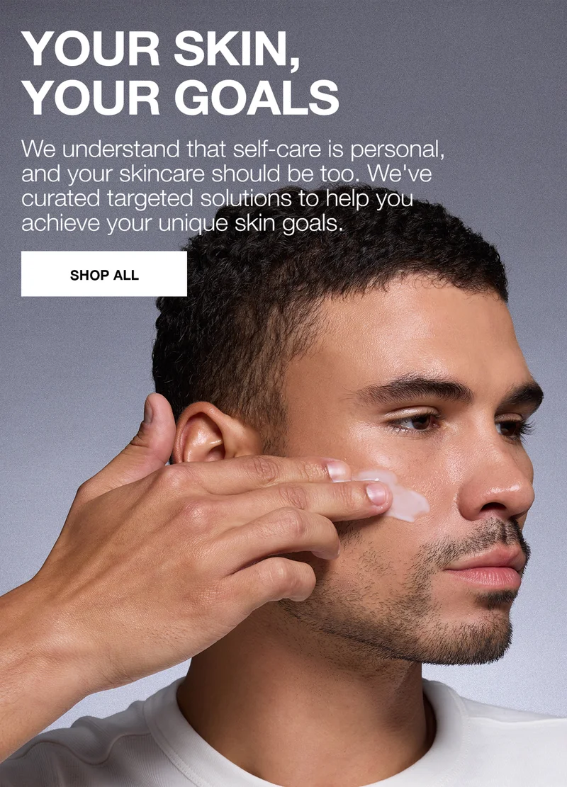 YOUR SKIN, YOUR GOALS. We understand that self-care is personal, and your skincare should be too. We’ve curated targeted solutions to help you achieve your unique skin goals. SHOP ALL.