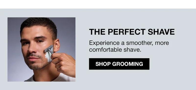 THE PERFECT SHAVE. Experience a smoother, more comfortable shave. SHOP GROOMING.