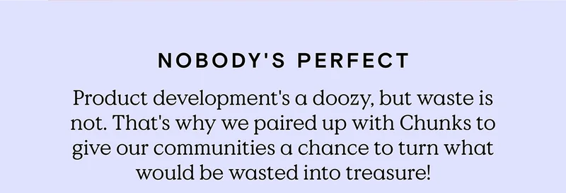 Nobody's Perfect - Product development's a doozy, but waste is not. That why we paired up with Chunks to give our communities a chance to turn what would be wasted into treasure!