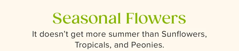 Seasonal Flowers: It doesn’t get more summer than Sunflowers, Tropicals, and Peonies.