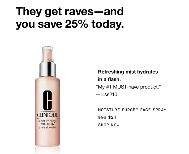 They get raves–and you save 25% today. | Refreshing mist hydrates in a flash. “My #1 MUST-have product.” —Liss210 | MOISTURE SURGE™ FACE SPRAY $24 | SHOP NOW