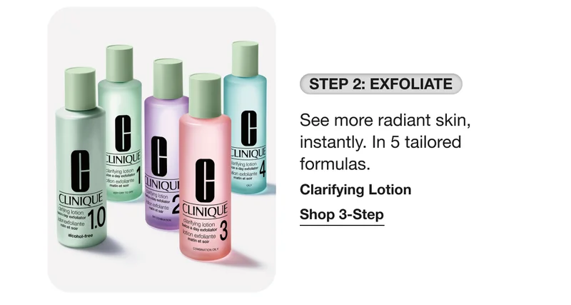 STEP 2: EXFOLIATE See more radiant skin, instantly. In 5 tailored formulas. Clarifying Lotion Shop 3-Step