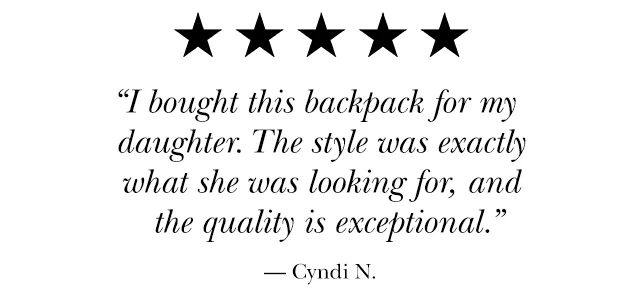 "I bought this backpack for my daughter. The style was exactly what she was looking for, and the quality is exceptional.” — Cyndi N.