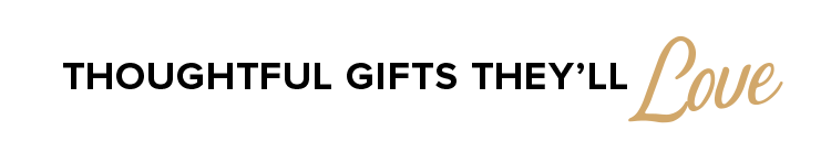 THOUGHTFUL GIFTS THEY'LL LOVE
