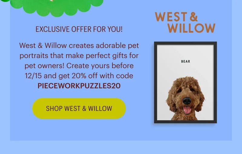 Exclusive offer for you! West & Willow creates adorable pet portraits that make perfect gifts for pet owners! Create yours before 12/15 and get 20% off with code PIECEWORKPUZZLES20 - Shop West & Willow