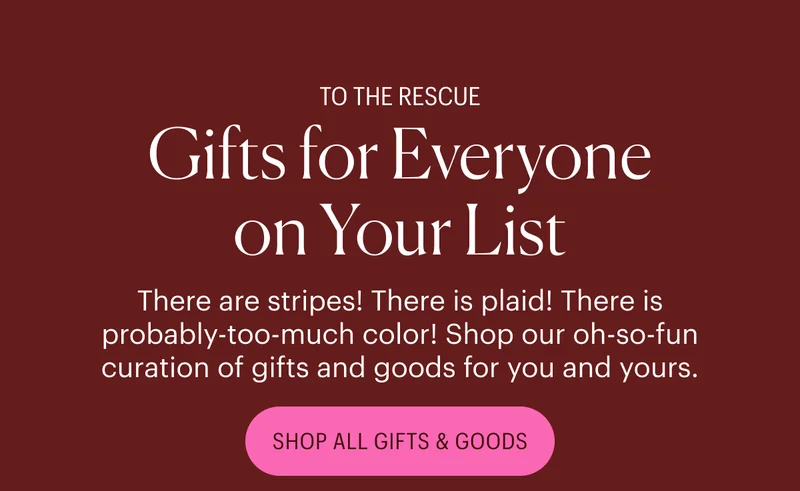 To the Rescue! Gifts for Everyone on Your List - There are stripes! There is plaid! There is probably-too-much color! Shop our oh-so-fun curation of gifts and goods for you and yours. Shop All Gifts & Goods
