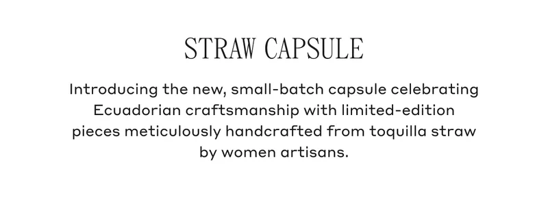 Straw Capsule Introducing the new, small-batch capsule celebrating Ecuadorian craftsmanship with limited-edition pieces meticulously handcrafted from toquilla straw by women artisans.
