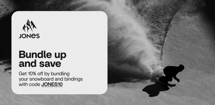 Get 10% off by bundling your snowboard and bindings with code JONES10 Get 10% off by bundling your snowboard and bindings with code JONES10