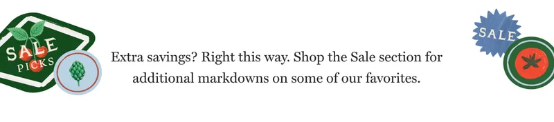 Extra savings? Right this way.&nbsp;Shop the Sale section for additional markdowns on some of our favorites.