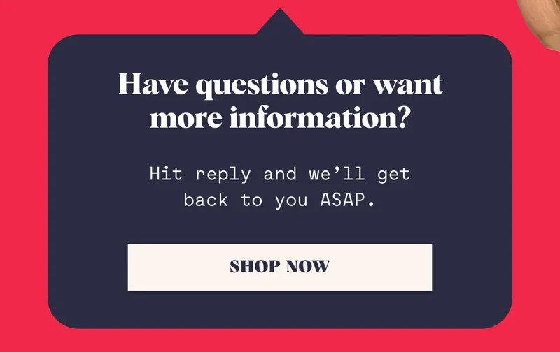 Have questions or want more information? Hit reply and we’ll get back to you ASAP. SHOP NOW