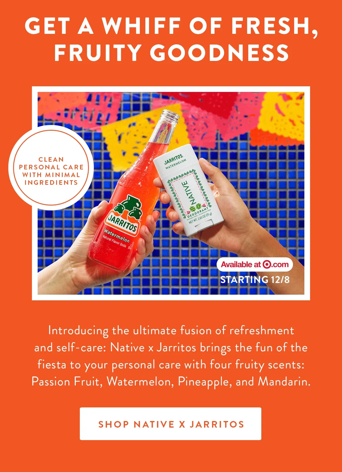 GET A WHIFF OF FRESH, FRUITY GOODNESS | Introducing the ultimate fusion of refreshment and self-care: Native x Jarritos brings the fun of the fiesta to your personal care with four fruity scents: Passion Fruit, Watermelon, Pineapple, and Mandarin. | SHOP NATIVE X JARRITOS