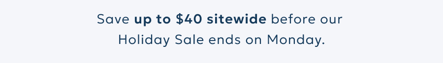 Save up to $40 sitewide before our  Holiday sale ends on Monday.