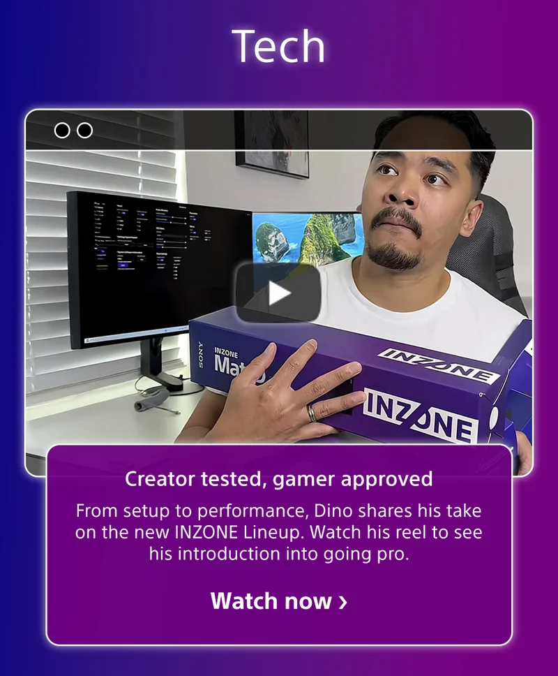 Creator tested, gamer approved From setup to performance, Dino shares his take on the new INZONE Lineup. Watch his reel to see his introduction into going pro. Watch now
