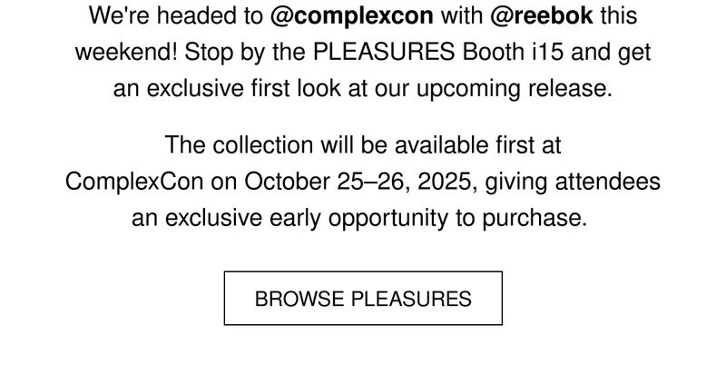 We're headed to @complexcon woth @reebok this weekend! Stopby the PLEASURES Booth i15 and get an exclusive first look at our upcoming release. | the collection will be available first t ComplexCon on October 25-26, 2025, giving attendees an exclusive early opportunity to purchase | BROWSE PLEASURES