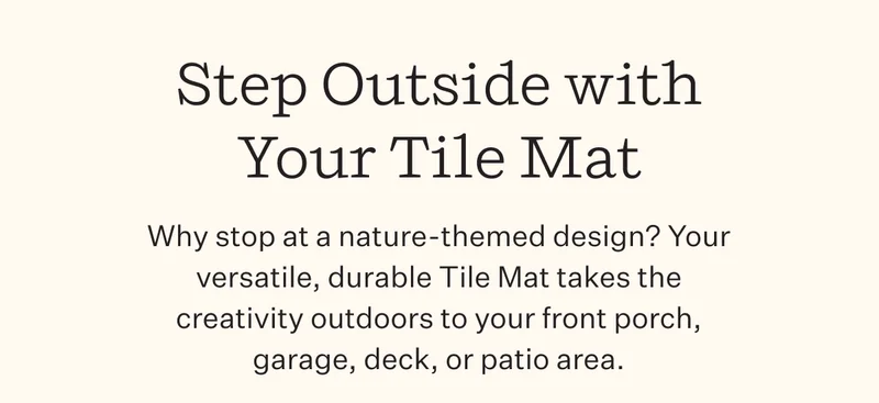 Step Outside with Your Tile Mat | Why stop at a nature-themed design? Your versatile, durable Tile Mat takes the creativity outdoors to your front porch, garage, deck, or patio area.