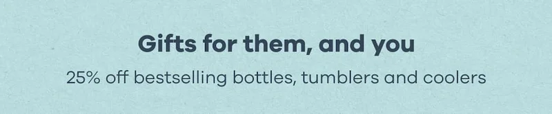 Gifts for them, and you. 25% off bestselling bottles, tumblers and coolers
