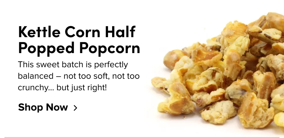 Kettle Corn Half Popped Popcorn; This sweet batch is perfectly balanced - not too soft, not too crunchy...but just right! Shop Now