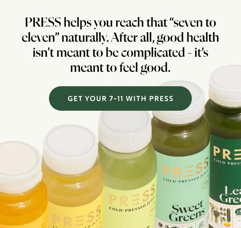 PRESS helps you reach that “seven to eleven” naturally. After all, good health isn’t meant to be complicated - it’s meant to feel good.