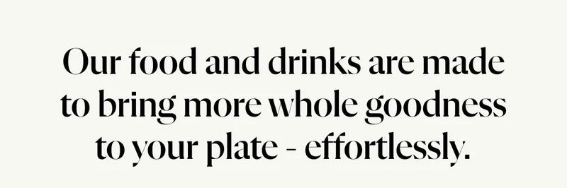 Our food and drinks are made to bring more whole goodness to your plate - effortlessly.