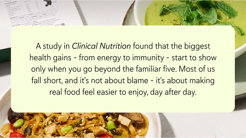 A study in Clinical Nutrition found that the biggest health gains - from energy to immunity - start to show only when you go beyond the familiar five. Most of us fall short, and it’s not about blame - it’s about making real food feel easier to enjoy, day after day.