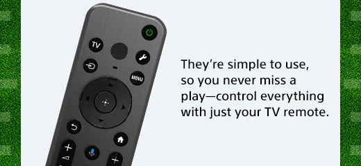 They're simple to use, so you never miss a play—control everything with just your TV remote.