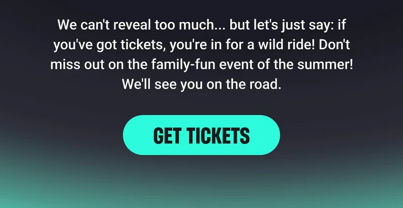 We can't reveal too much... but let's just say: if you've got tickets, you're in for a wild ride! Don't miss out on the family-fun event of the summer! We'll see you on the road.[GET TICKETS]