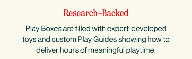 Play Boxes are filled with expert-developed toys and custom Play Guides showing how to deliver hours of meaningful playtime.