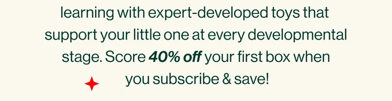 Take the guesswork out of parent-led  learning with expert-developed toys that  support your little one at every developmental stage. Score 40% off your first box when  you subscribe & save!