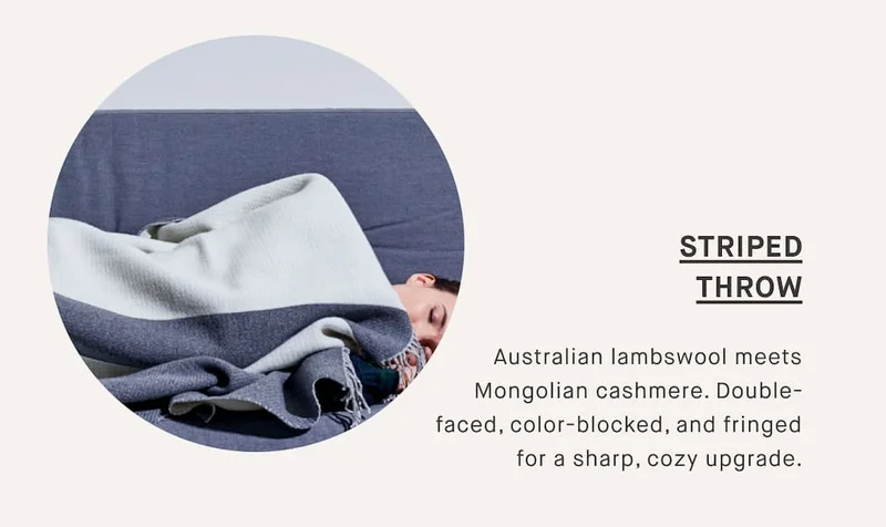 STRIPED THROW  Australian lambswool meets Mongolian cashmere. Double-faced, color-blocked, and fringed for a sharp, cozy upgrade.