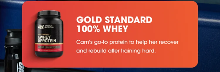 GOLD STANDARD 100% WHEY Cam’s go‑to protein to help her recover and rebuild after training hard.
